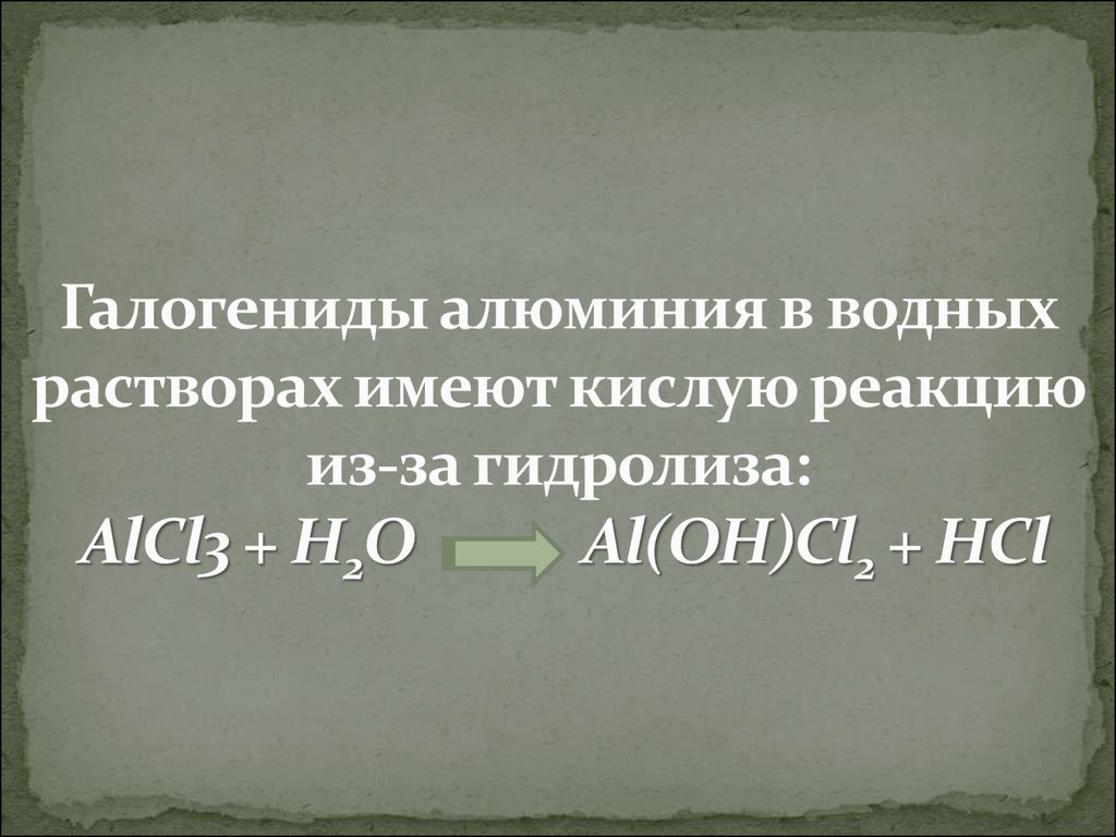 Галогениды алюминия в водных растворах имеют кислую реакцию из-за гидролиза: AlCl3 + H2O   Al(OH)Cl2 + HCl