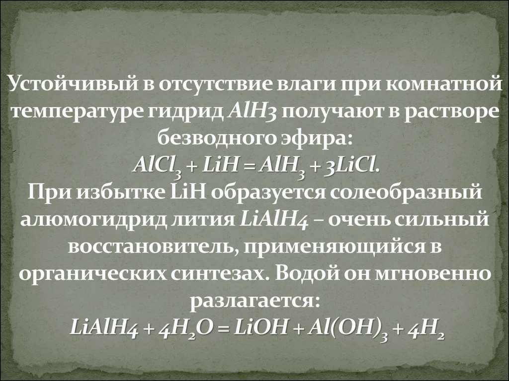 Устойчивый в отсутствие влаги при комнатной температуре гидрид AlH3 получают в растворе безводного эфира: AlCl3 + LiH = AlH3 + 3LiCl. При избытке LiH об