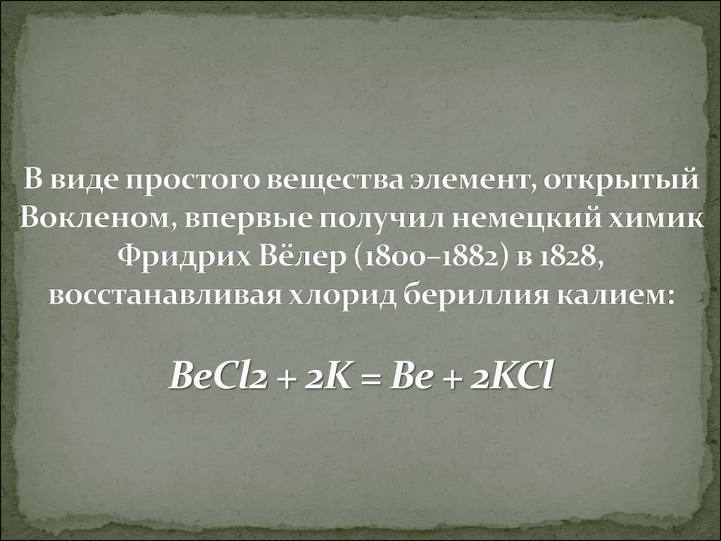 В виде простого вещества элемент, открытый Вокленом, впервые получил немецкий химик Фридрих Вёлер (1800–1882) в 1828, восстанавливая хлорид бери