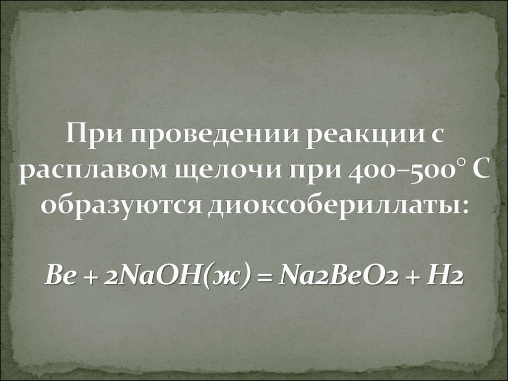 При проведении реакции с расплавом щелочи при 400–500° С образуются диоксобериллаты: Be + 2NaOH(ж) = Na2BeO2 + H2