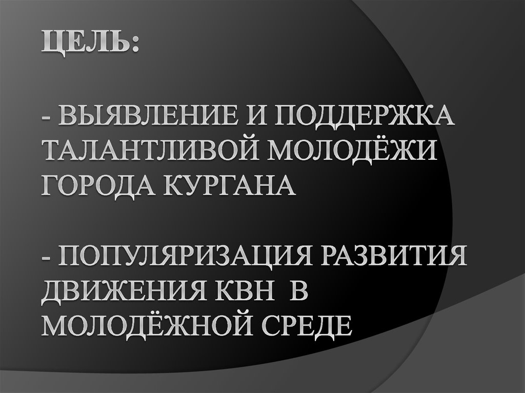 Цель: - Выявление и поддержка талантливой молодёжи города Кургана - Популяризация развития движения КВН в молодёжной среде