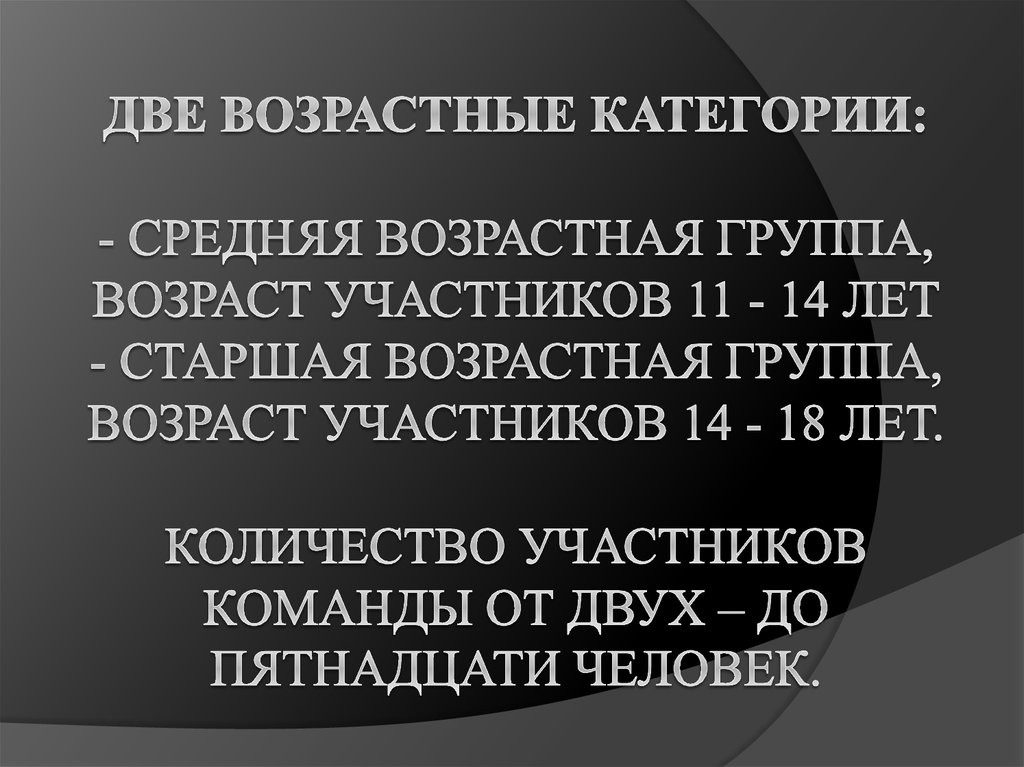 Две возрастные категории: - Средняя возрастная группа, возраст участников 11 - 14 лет - Старшая возрастная группа, возраст участников 14 - 18 лет. 