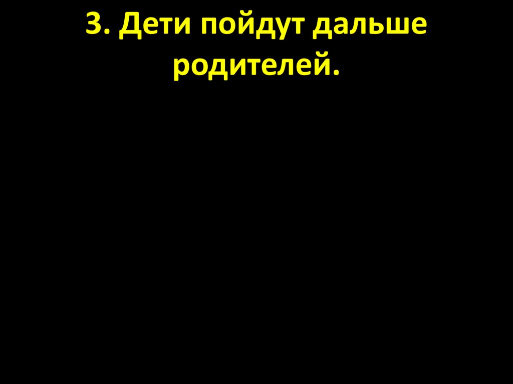 3. Дети пойдут дальше родителей.