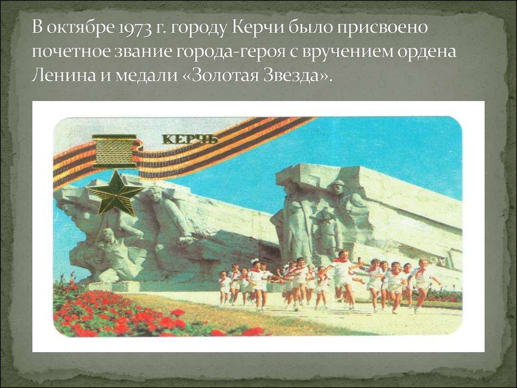 В октябре 1973 г. городу Керчи было присвоено почетное звание города-героя с вручением ордена Ленина и медали «Золотая Звезда».