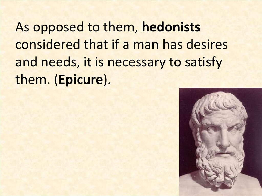 As opposed to them, hedonists considered that if a man has desires and needs, it is necessary to satisfy them. (Epicure).