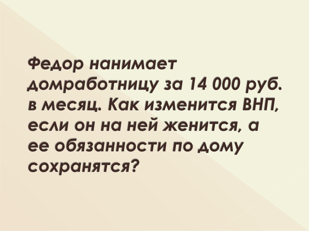 Федор нанимает домработницу за 14 000 руб. в месяц. Как изменится ВНП, если он на ней женится, а ее обязанности по дому сохранятся?