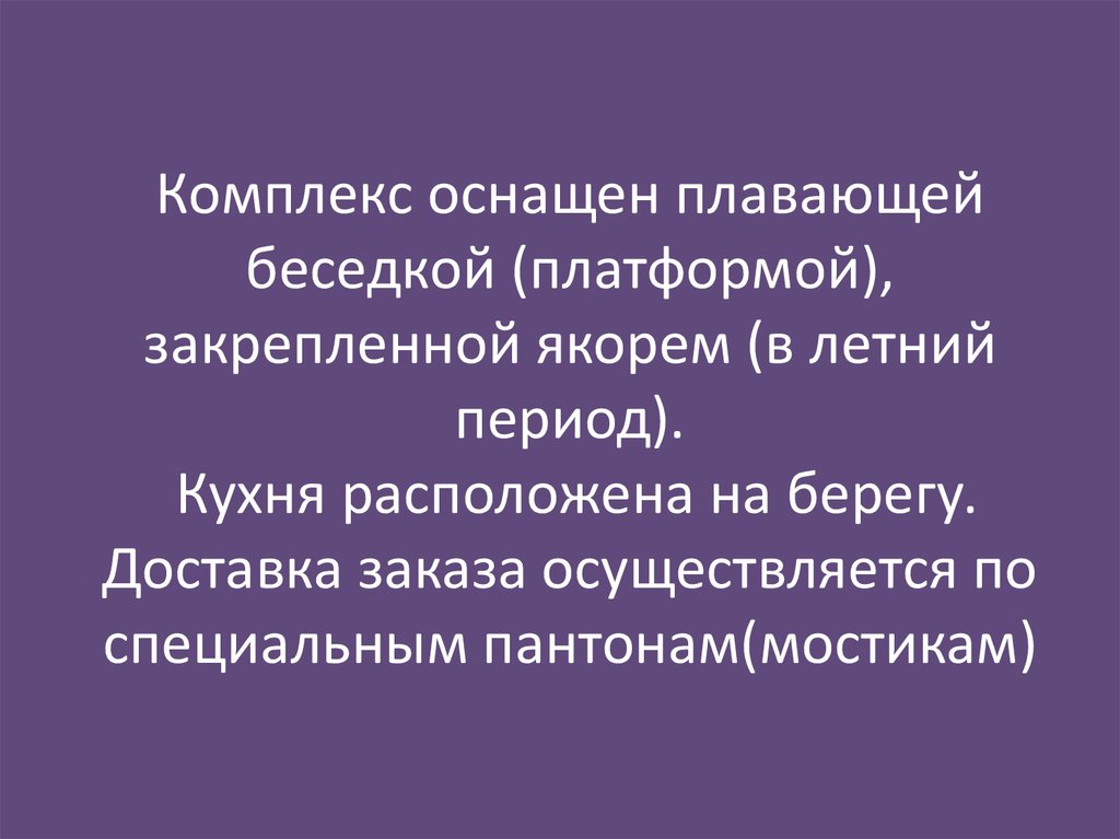 Комплекс оснащен плавающей беседкой (платформой), закрепленной якорем (в летний период). Кухня расположена на берегу. Доставка заказа осуще