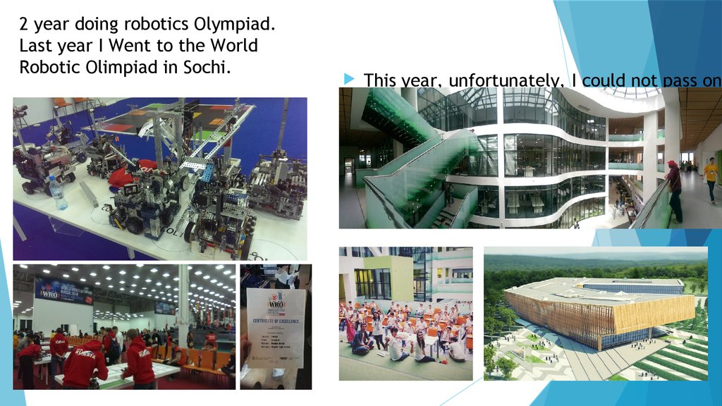 2 year doing robotics Olympiad. Last year I Went to the World Robotic Olimpiad in Sochi.