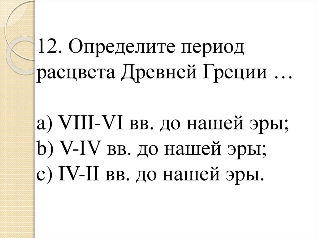 12. Определите период расцвета Древней Греции … a) VIII-VI вв. до нашей эры; b) V-IV вв. до нашей эры; c) IV-II вв. до нашей