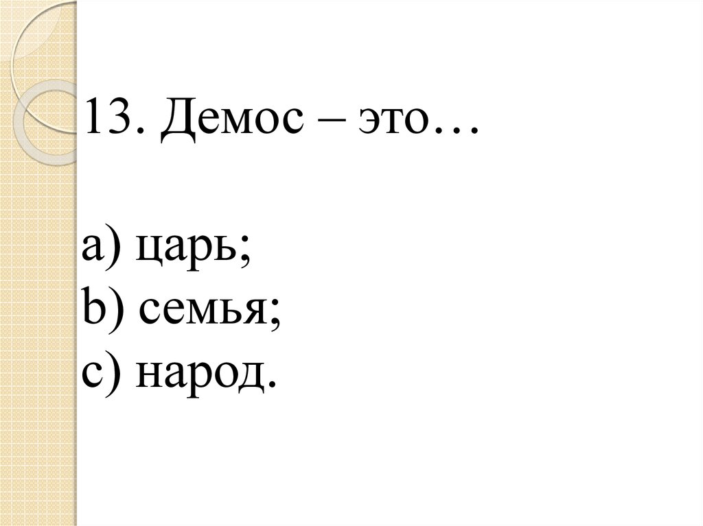 13. Демос – это… a) царь; b) семья; c) народ.