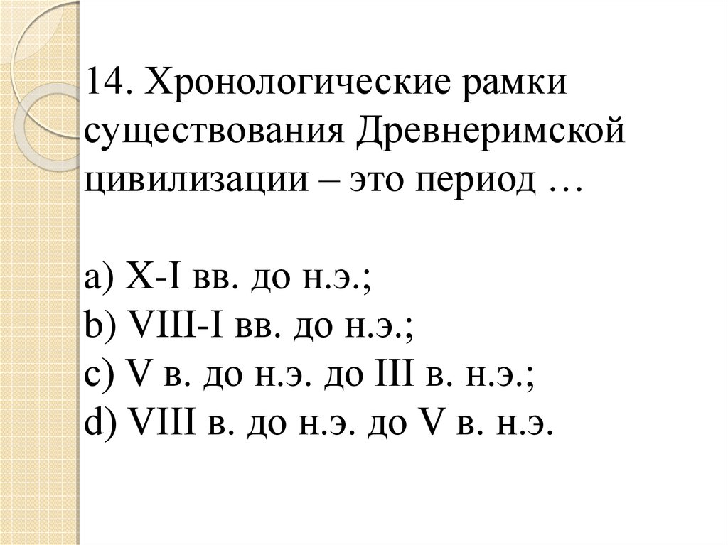 14. Хронологические рамки существования Древнеримской цивилизации – это период … a) X-I вв. до н.э.; b) VIII-I вв. до н.э.; c)