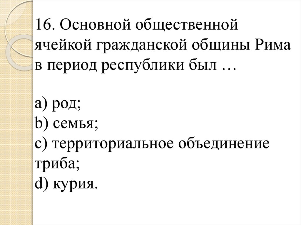 16. Основной общественной ячейкой гражданской общины Рима в период республики был … a) род; b) семья; c) территориальное
