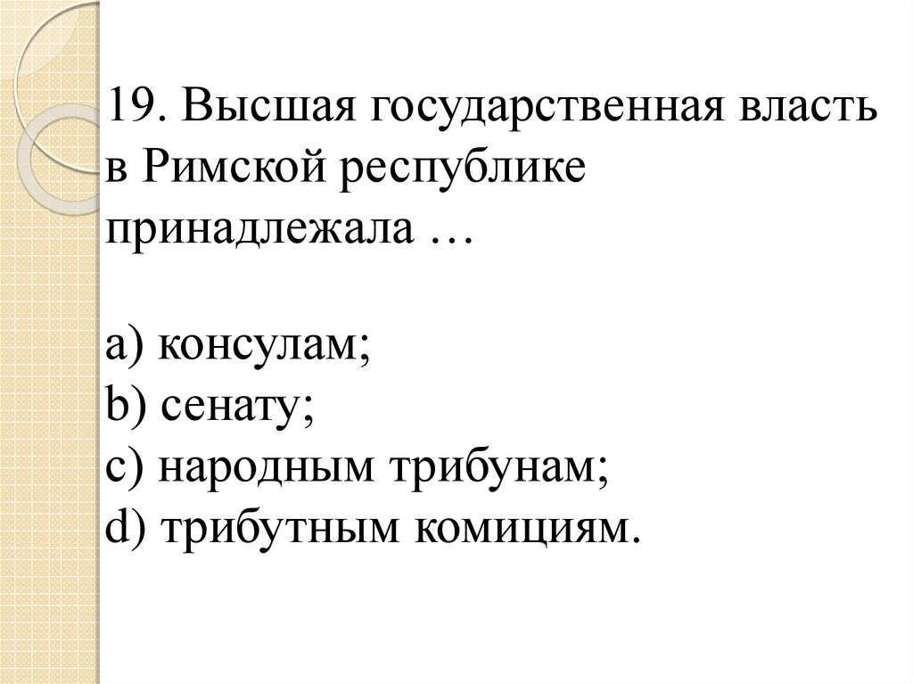 19. Высшая государственная власть в Римской республике принадлежала … a) консулам; b) сенату; c) народным трибунам; d)