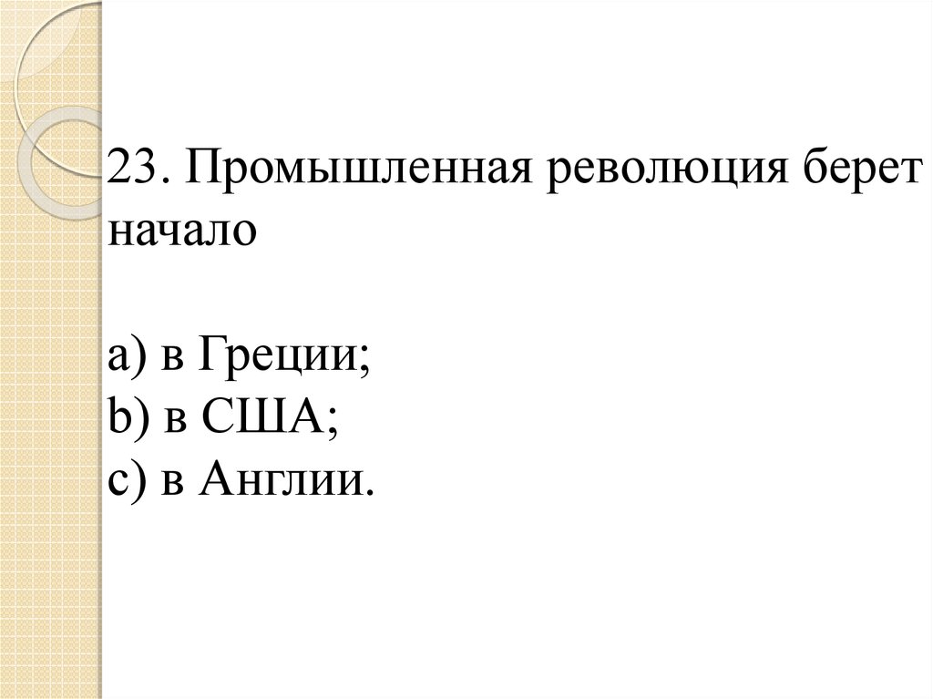 23. Промышленная революция берет начало a) в Греции; b) в США; c) в Англии.
