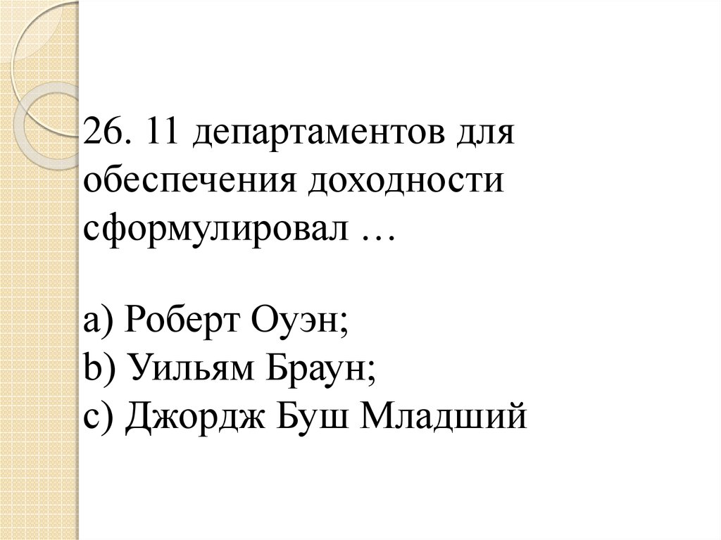 26. 11 департаментов для обеспечения доходности сформулировал … a) Роберт Оуэн; b) Уильям Браун; c) Джордж Буш Младший