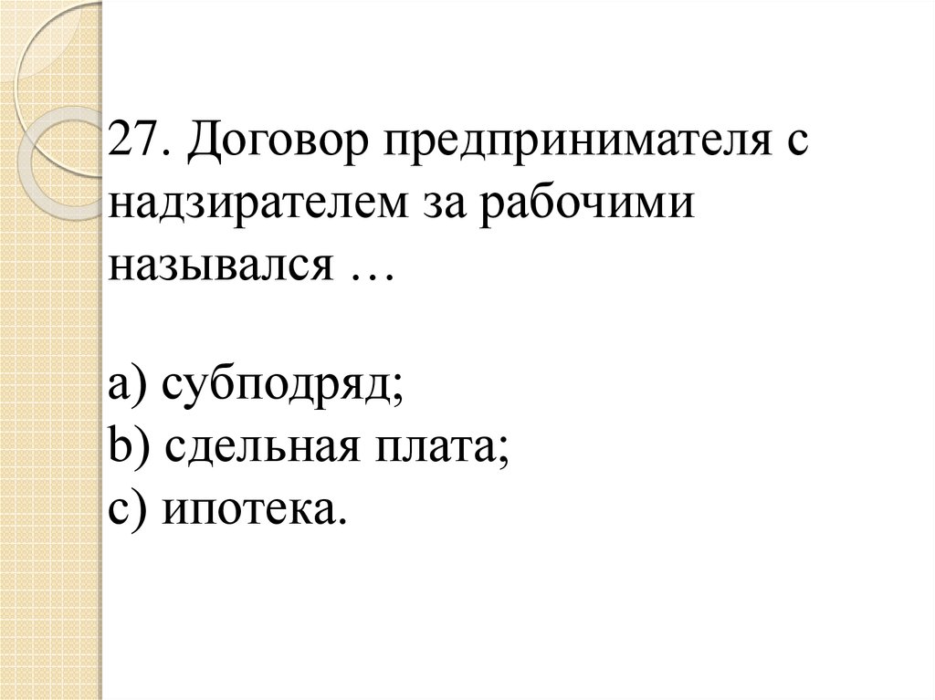27. Договор предпринимателя с надзирателем за рабочими назывался … a) субподряд; b) сдельная плата; c) ипотека.