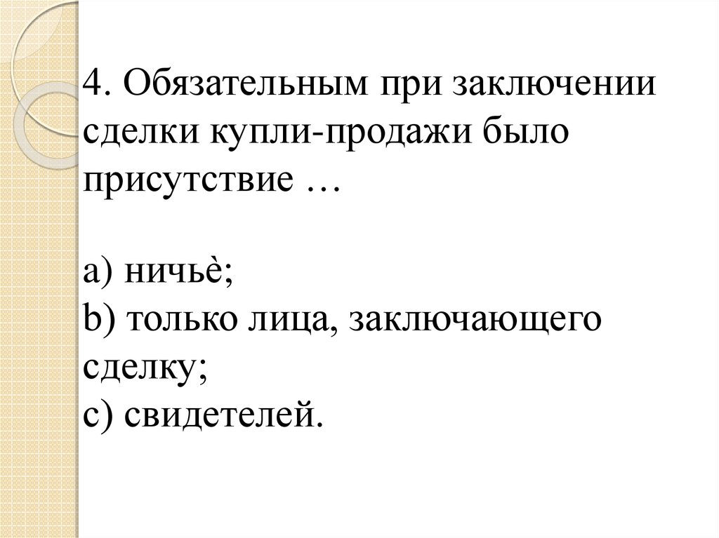4. Обязательным при заключении сделки купли-продажи было присутствие … a) ничьѐ; b) только лица, заключающего сделку; c)