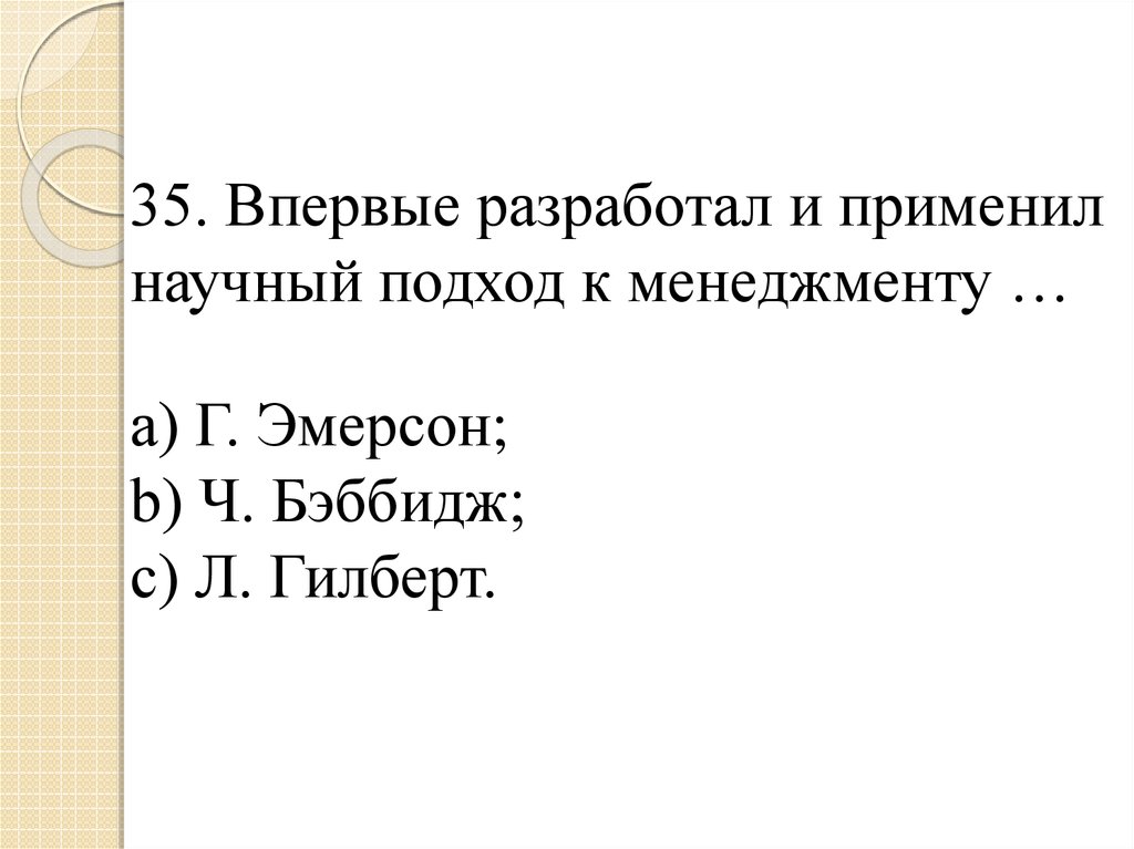 35. Впервые разработал и применил научный подход к менеджменту … a) Г. Эмерсон; b) Ч. Бэббидж; c) Л. Гилберт.