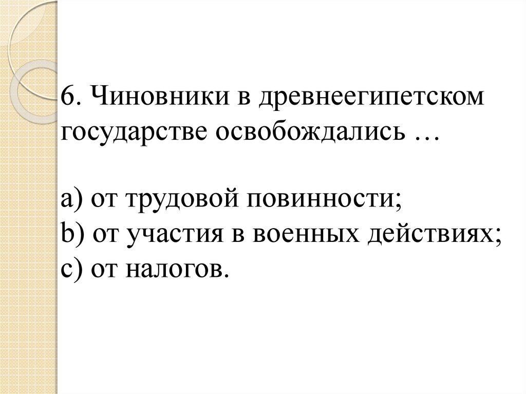 6. Чиновники в древнеегипетском государстве освобождались … a) от трудовой повинности; b) от участия в военных действиях; c) от