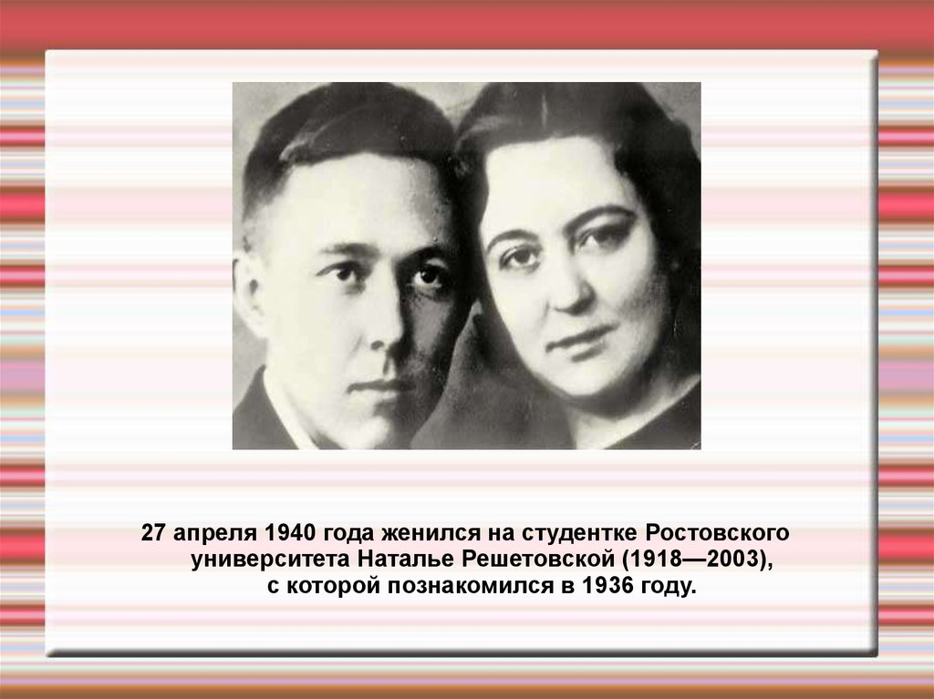 27 апреля 1940 года женился на студентке Ростовского университета Наталье Решетовской (1918—2003), с которой познакомился в 1936 году.