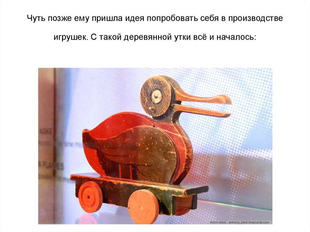 Чуть позже ему пришла идея попробовать себя в производстве игрушек. С такой деревянной утки всё и началось: