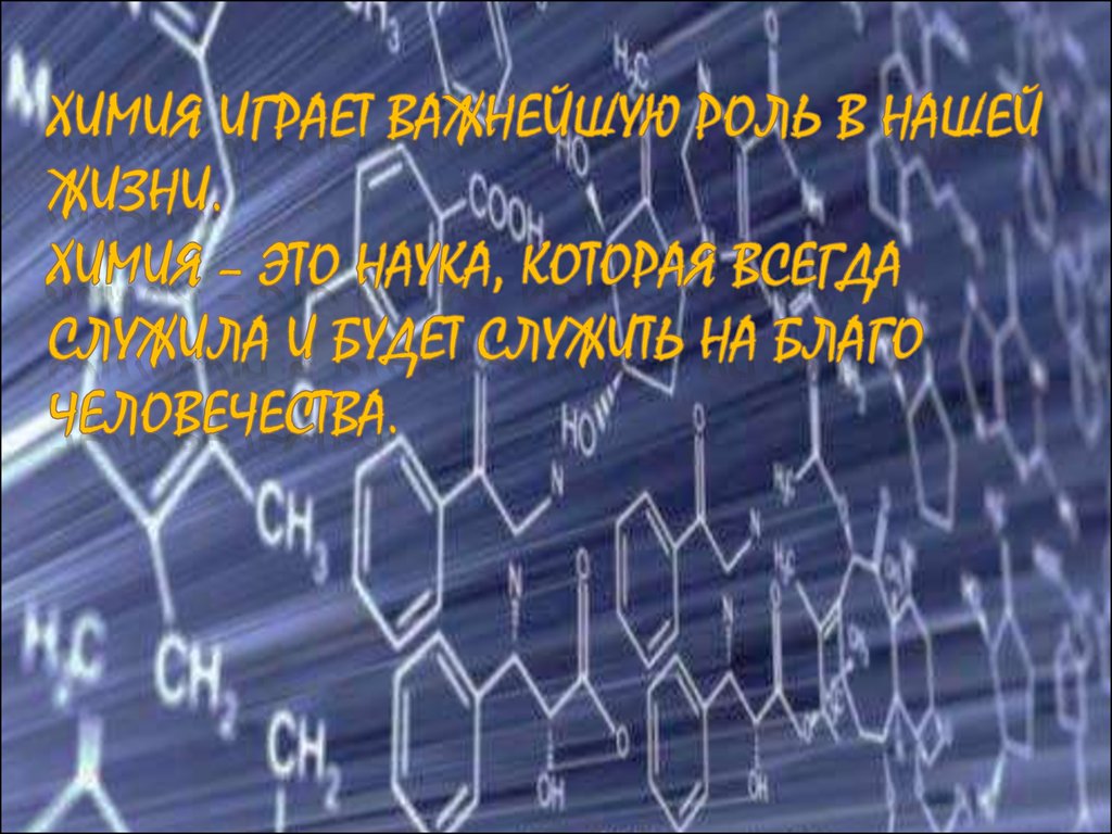 Химия играет Важнейшую роль в нашей жизни. Химия – это наука, которая всегда служила и будет служить на благо человечества.