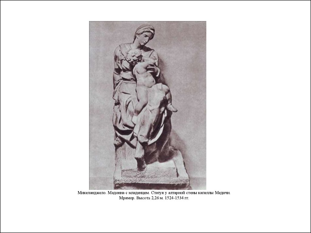 Микеланджело. Мадонна с младенцем. Статуя у алтарной стены капеллы Медичи. Мрамор. Bыcoтa 2,26 м. 1524-1534 гг.