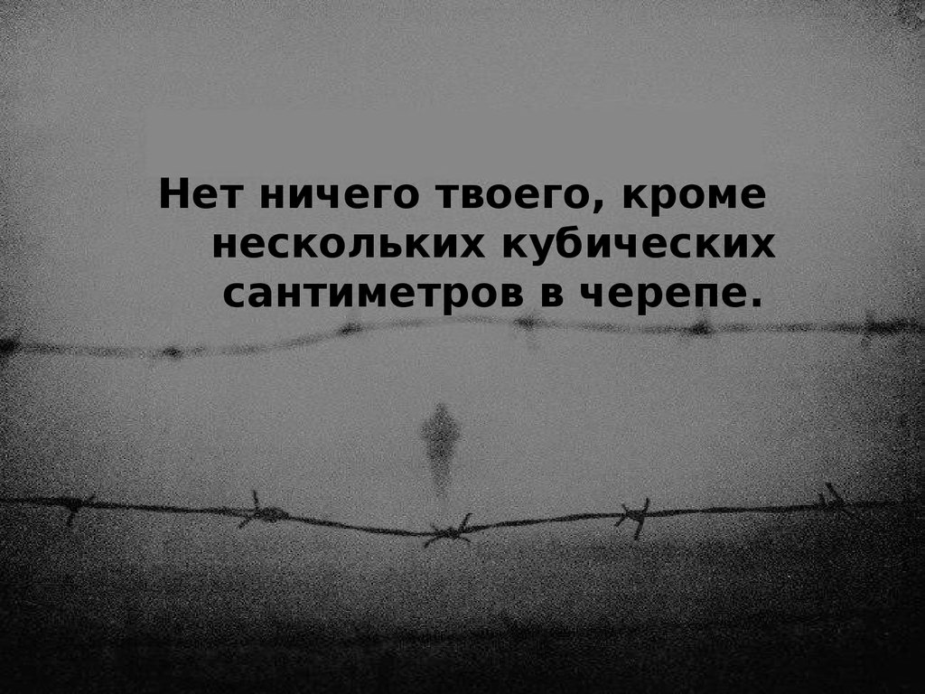 Кроме некоторых. Нет ничего твоего кроме нескольких кубических сантиметров в черепе. Нет ничего твоего. Нет ничего твоего группа. Нет ничего твоего - то, что останется после.