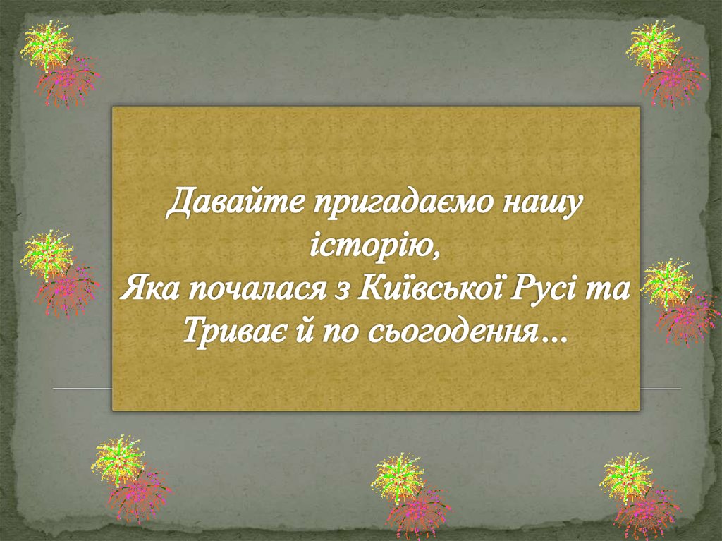 Давайте пригадаємо нашу історію, Яка почалася з Київської Русі та Триває й по сьогодення…
