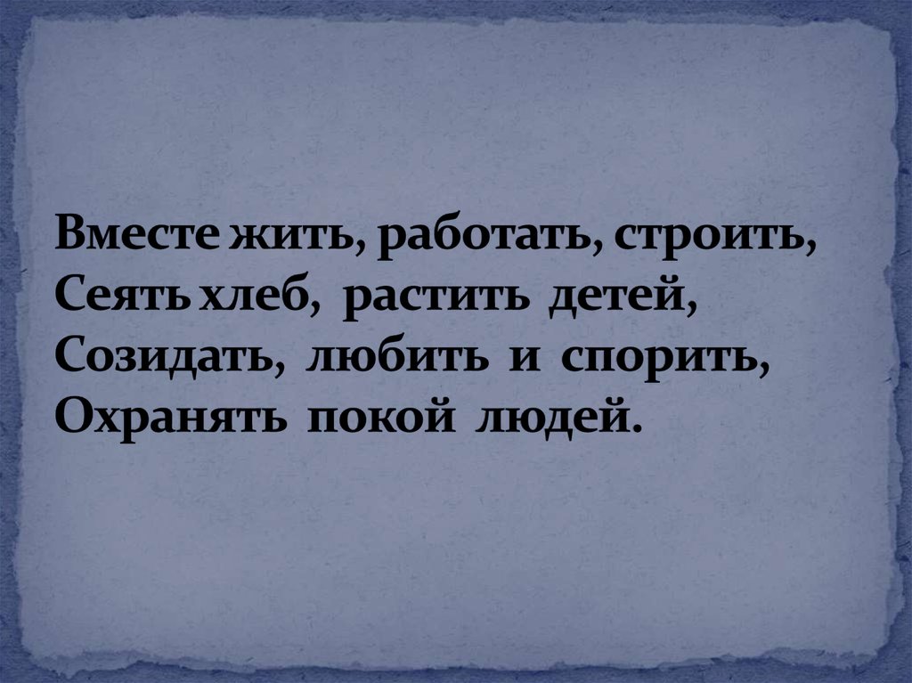 Вместе жить, работать, строить, Сеять хлеб, растить детей, Созидать, любить и спорить, Охранять покой людей.