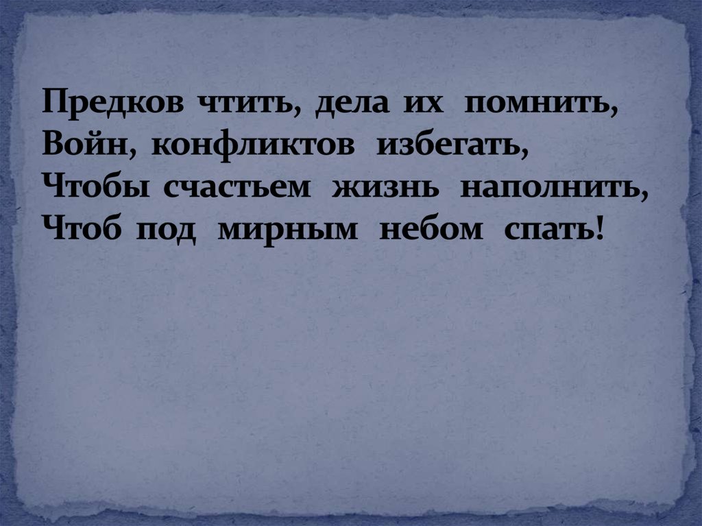 Предков чтить, дела их помнить, Войн, конфликтов избегать, Чтобы счастьем жизнь наполнить, Чтоб под мирным небом спать!