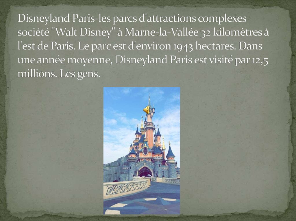 Disneyland Paris-les parcs d'attractions complexes société "Walt Disney" à Marne-la-Vallée 32 kilomètres à l'est de Paris. Le parc est d'environ 1943 hectares. Dans une année moyenne, Disneyland Paris est visité par 12,5 millions. Les gens.