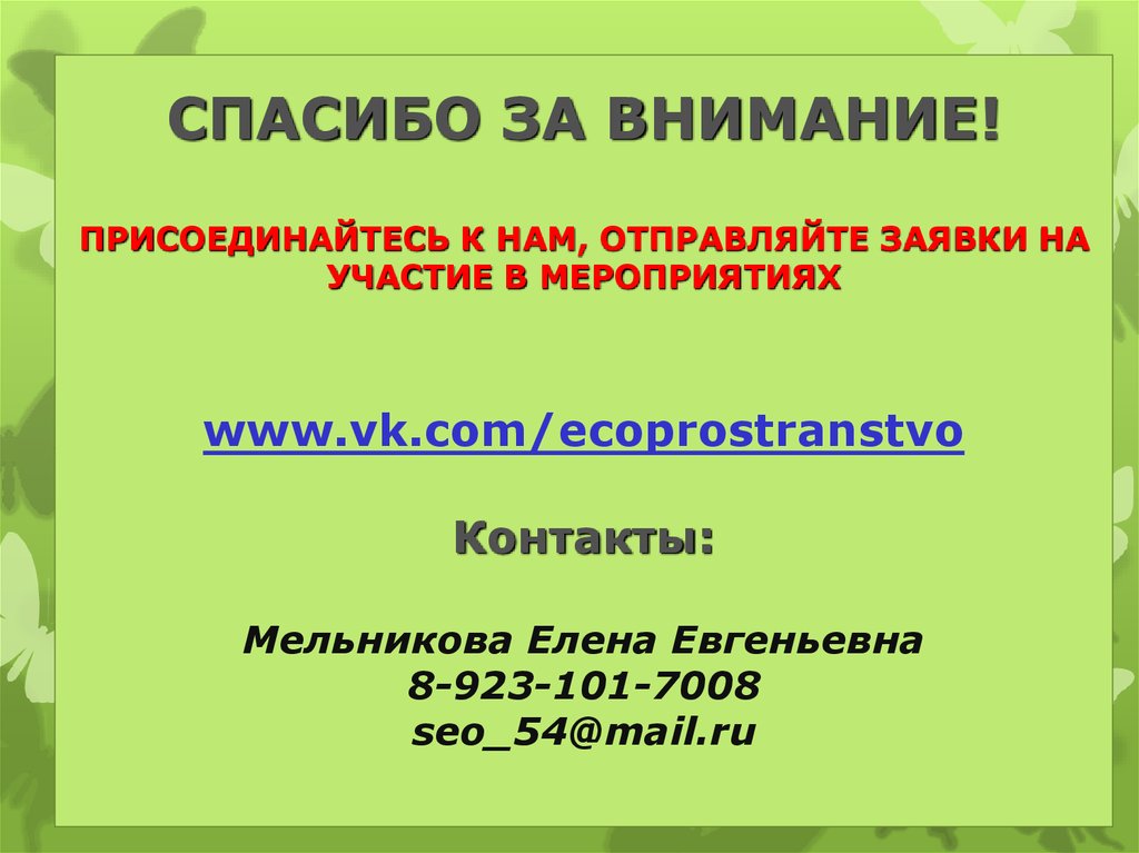 СПАСИБО ЗА ВНИМАНИЕ! ПРИСОЕДИНАЙТЕСЬ К НАМ, ОТПРАВЛЯЙТЕ ЗАЯВКИ НА УЧАСТИЕ В МЕРОПРИЯТИЯХ www.vk.com/ecoprostranstvo Контакты: Мельникова Елена Евгенье