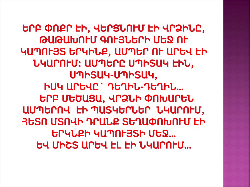 Երբ փոքր էի, վերցնում էի վրձինը, թաթախում գույների մեջ ու կապույտ երկինք, ամպեր ու արեվ էի նկարում: Ամպերը սպիտակ էին, սպիտակ-սպիտակ, իսկ արեվ