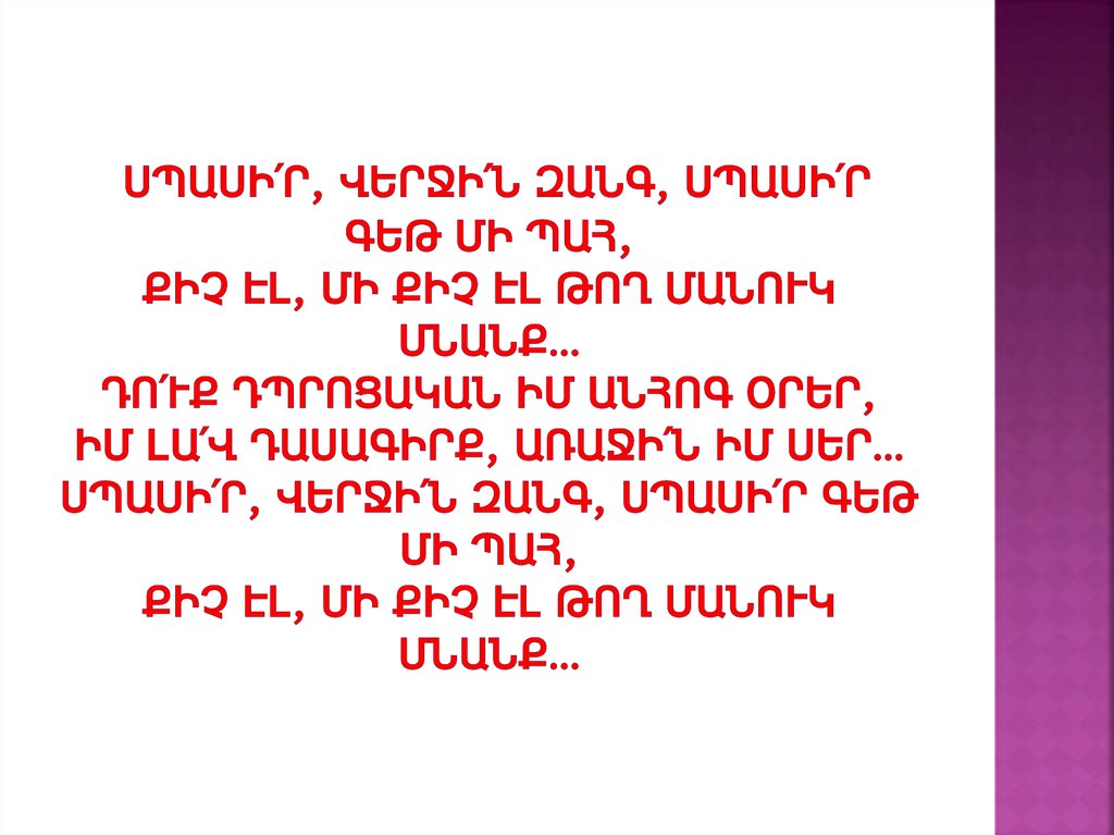 Սպասի՛ր, վերջի՛ն զանգ, սպասի՛ր գեթ մի պահ, Քիչ էլ, մի քիչ էլ թող մանուկ մնանք… Դո՛ւք դպրոցական իմ անհոգ օրեր, Իմ լա՛վ դասագիրք, առաջի՛ն իմ սեր