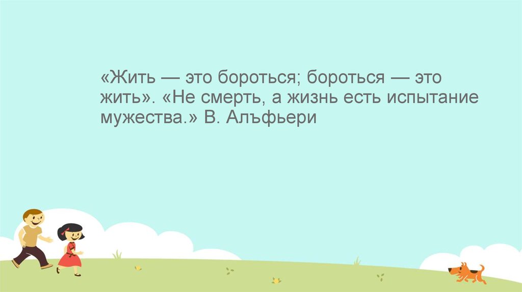 «Жить — это бороться; бороться — это жить». «Не смерть, а жизнь есть испытание мужества.» В. Алъфьери