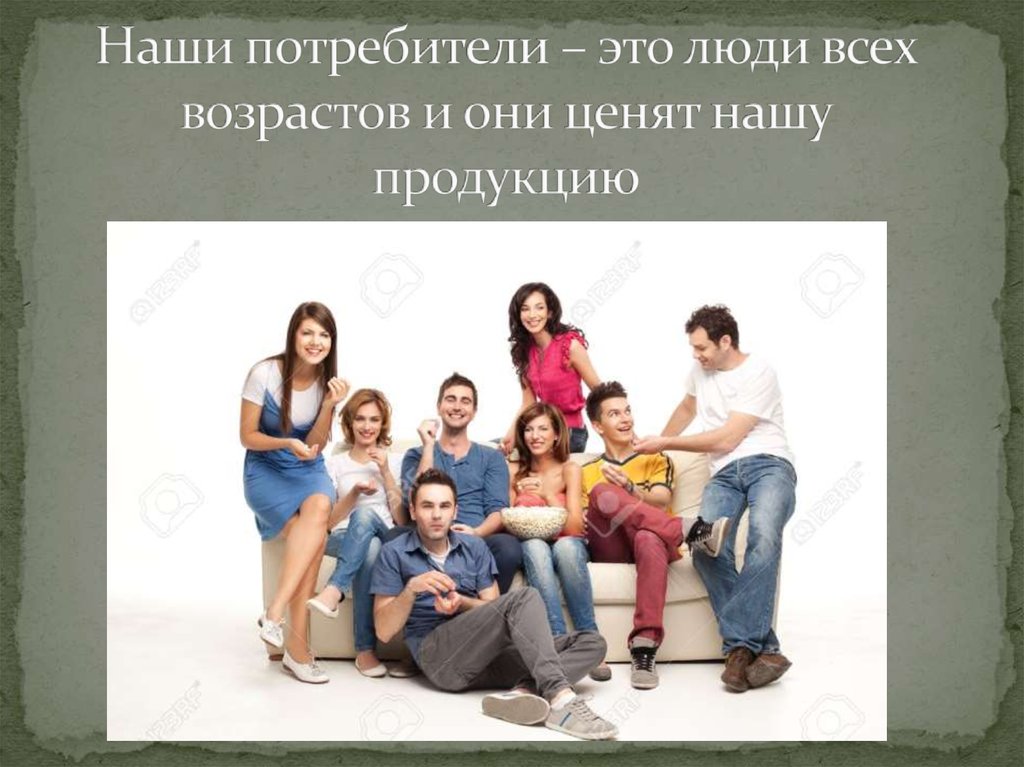 Наши потребители – это люди всех возрастов и они ценят нашу продукцию