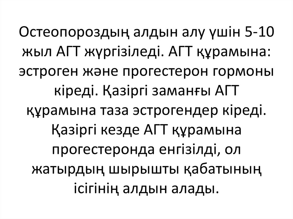 Остеопороздың алдын алу үшін 5-10 жыл АГТ жүргізіледі. АГТ құрамына: эстроген және прогестерон гормоны кіреді. Қазіргі заманғы