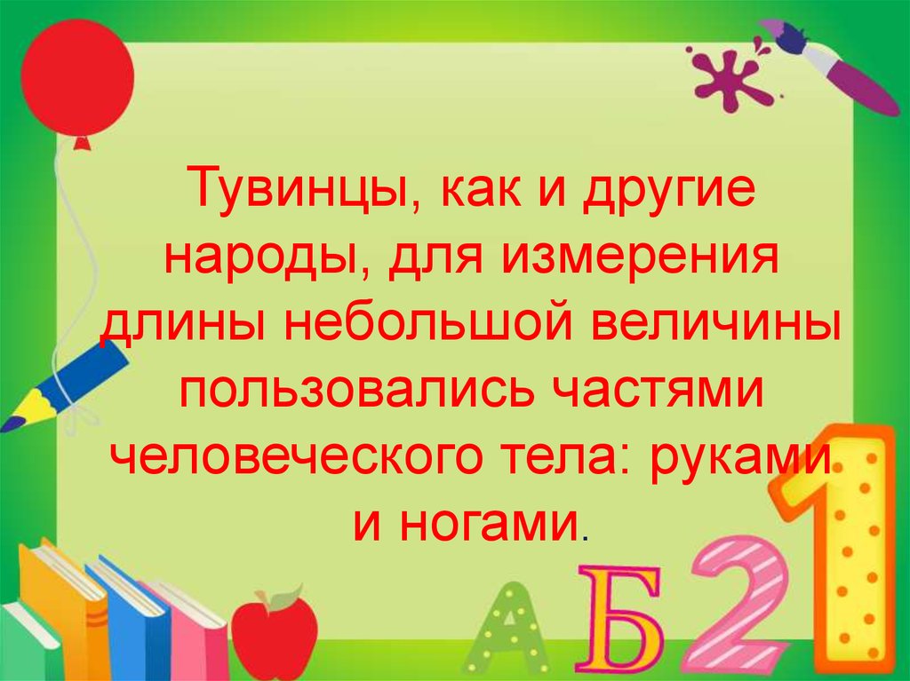 Тувинцы, как и другие народы, для измерения длины небольшой величины пользовались частями человеческого тела: руками и ногами.