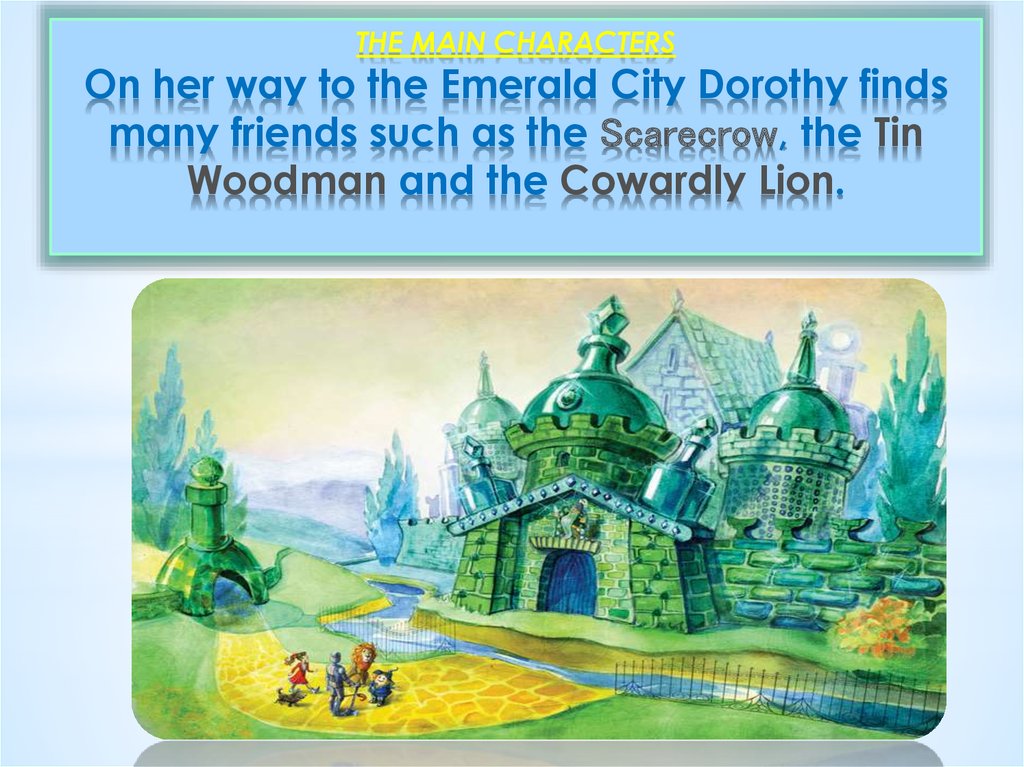 THE MAIN CHARACTERS On her way to the Emerald City Dorothy finds many friends such as the Scarecrow, the Tin Woodman and the Cowardly Lion.