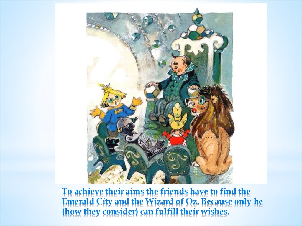 To achieve their aims the friends have to find the Emerald City and the Wizard of Oz. Because only he (how they consider) can fulfill their wishes.