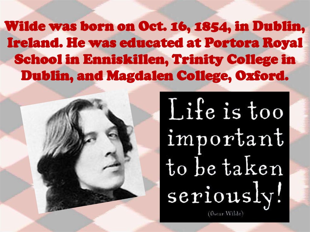 Wilde was born on Oct. 16, 1854, in Dublin, Ireland. He was educated at Portora Royal School in Enniskillen, Trinity College in Dublin, and Magdalen College, Oxford.