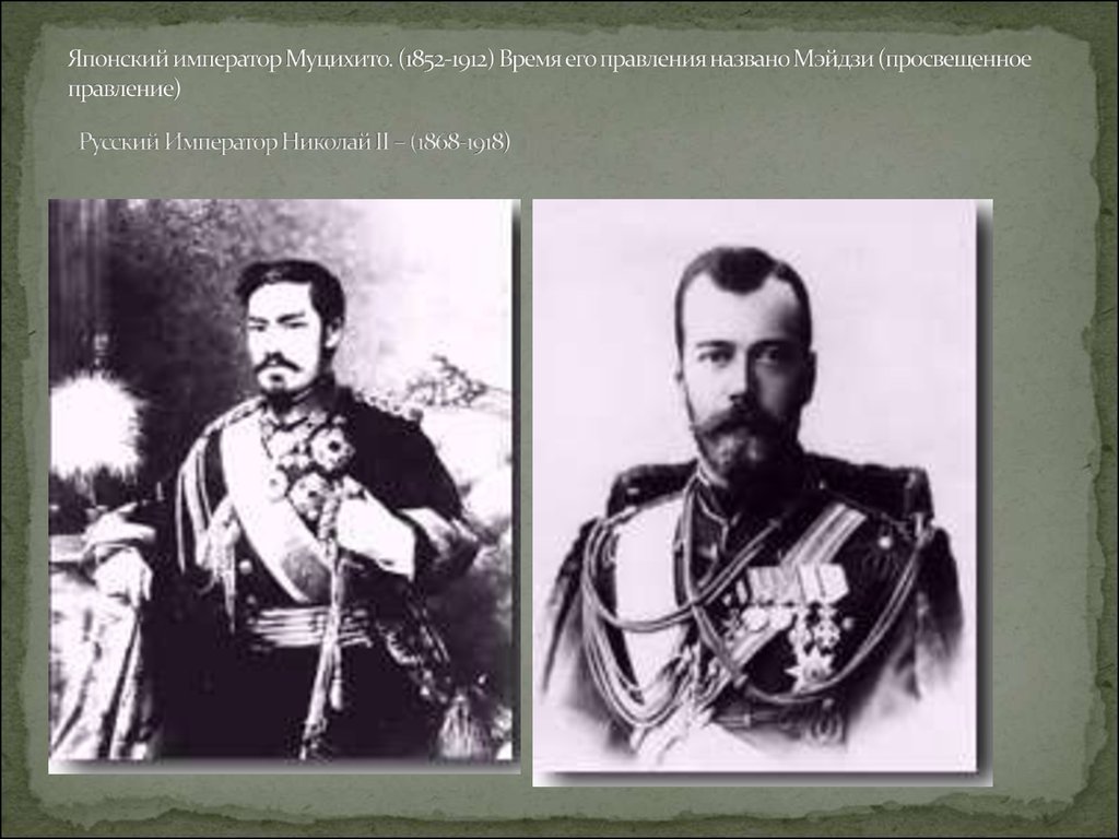 Японский император Муцихито. (1852-1912) Время его правления названо Мэйдзи (просвещенное правление) Русский Император Николай II – (1868-1918)