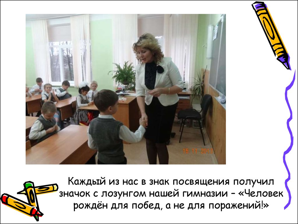 Каждый из нас в знак посвящения получил значок с лозунгом нашей гимназии – «Человек рождён для побед, а не для поражений!»