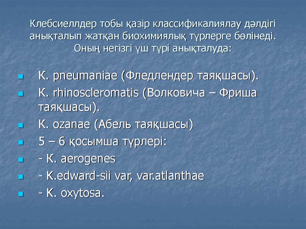 Клебсиеллдер тобы қазір классификалиялау дәлдігі анықталып жатқан биохимиялық түрлерге бөлінеді. Оның негізгі үш түрі