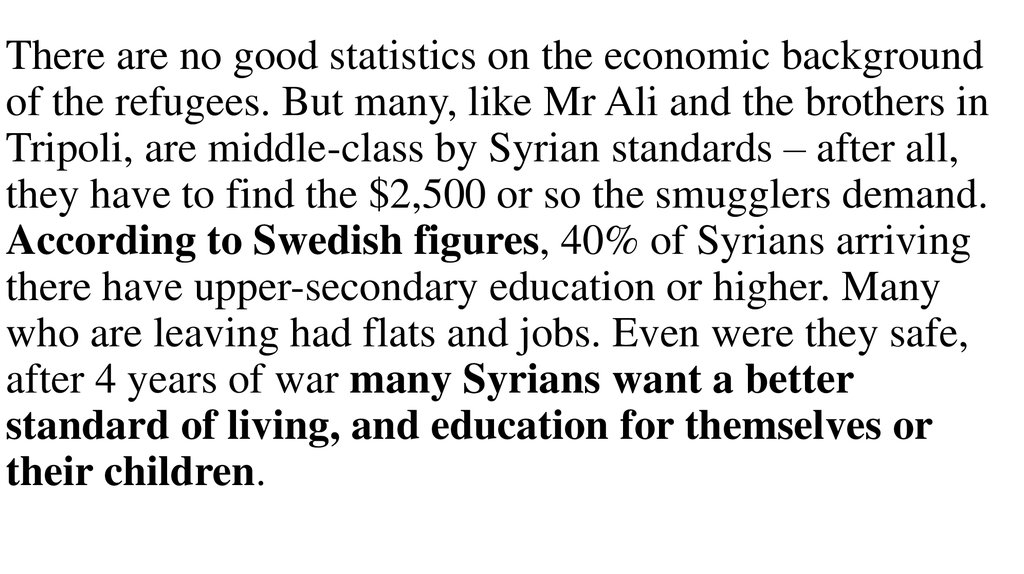 There are no good statistics on the economic background of the refugees. But many, like Mr Ali and the brothers in Tripoli, are middle-class by Syrian standards – after all, they have to find the $2,500 or so the smugglers demand. According to Swedish f
