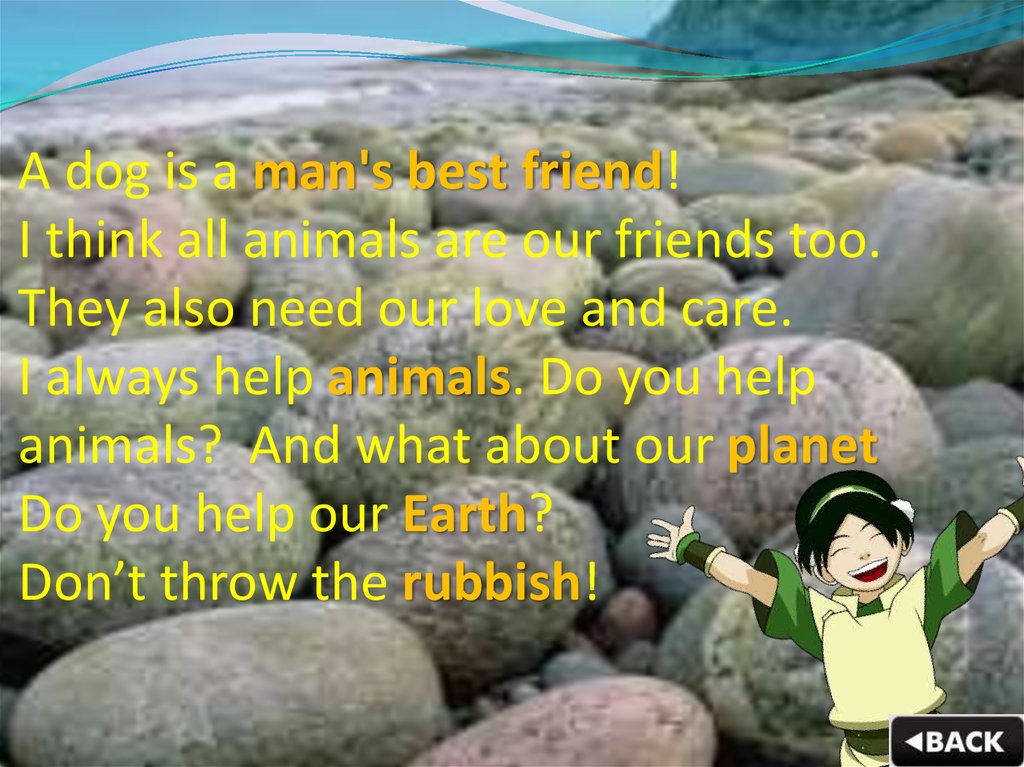A dog is a man's best friend! I think all animals are our friends too. They also need our love and care. I always help animals. Do you help animals? And what about our planet Do you help our Earth? Don’t throw the rubbish!