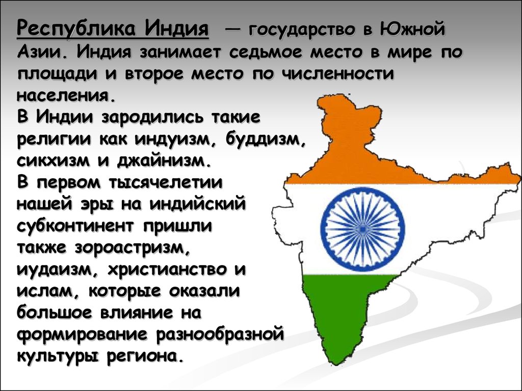 Республика Индия  — государство в Южной Азии. Индия занимает седьмое место в мире по площади и второе место по численности населения. В 