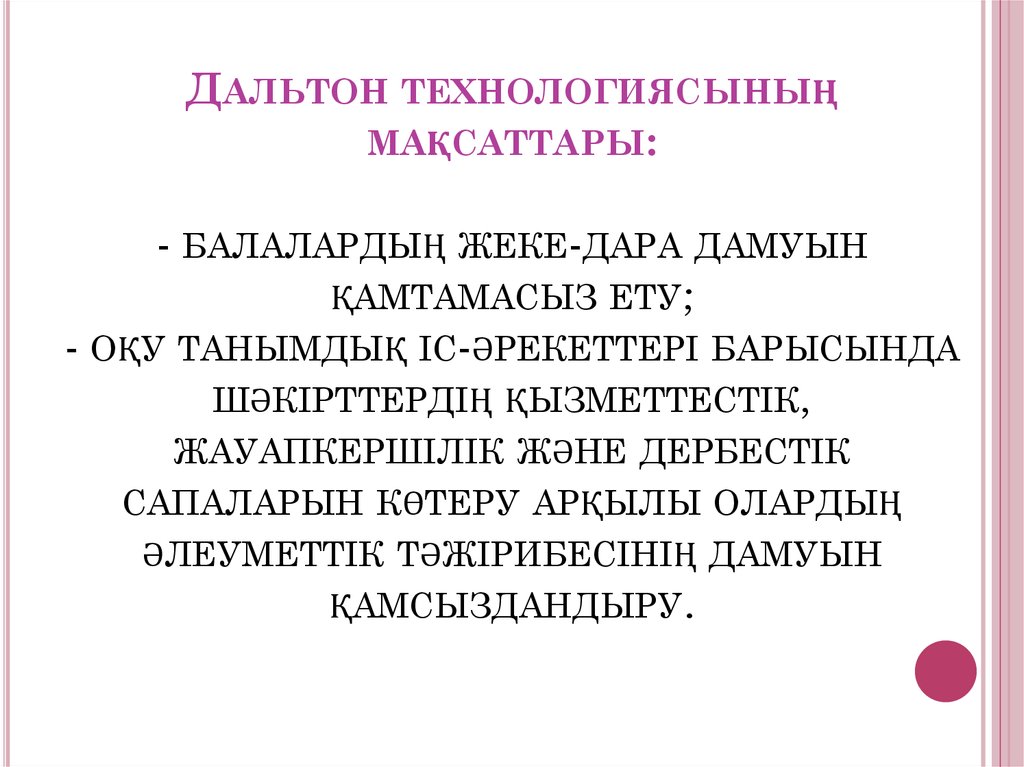Дальтон технологиясының мақсаттары: - балалардың жеке-дара дамуын қамтамасыз ету; - оқу танымдық іс-әрекеттері барысында