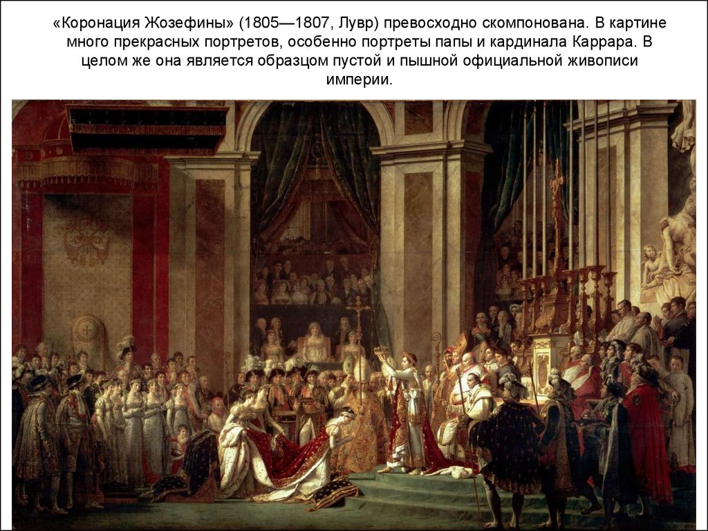 «Коронация Жозефины» (1805—1807, Лувр) превосходно скомпонована. В картине много прекрасных портретов, особенно портреты папы и кардинала Кар